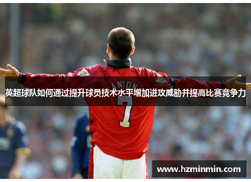 英超球队如何通过提升球员技术水平增加进攻威胁并提高比赛竞争力