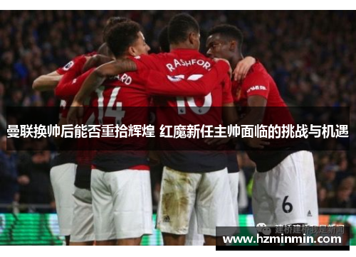 曼联换帅后能否重拾辉煌 红魔新任主帅面临的挑战与机遇