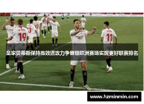皇家贝蒂斯保持高效进攻力争晋级欧洲赛场实现更好联赛排名