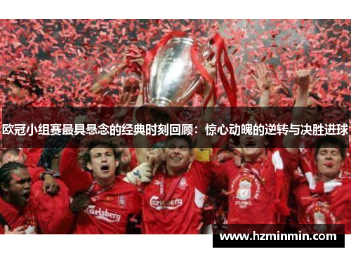 欧冠小组赛最具悬念的经典时刻回顾：惊心动魄的逆转与决胜进球