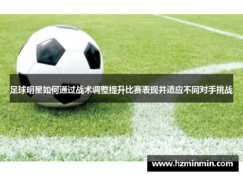 足球明星如何通过战术调整提升比赛表现并适应不同对手挑战